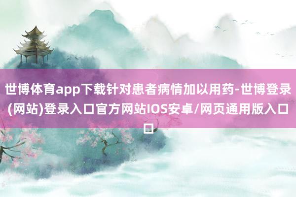 世博体育app下载针对患者病情加以用药-世博登录(网站)登录入口官方网站IOS安卓/网页通用版入口