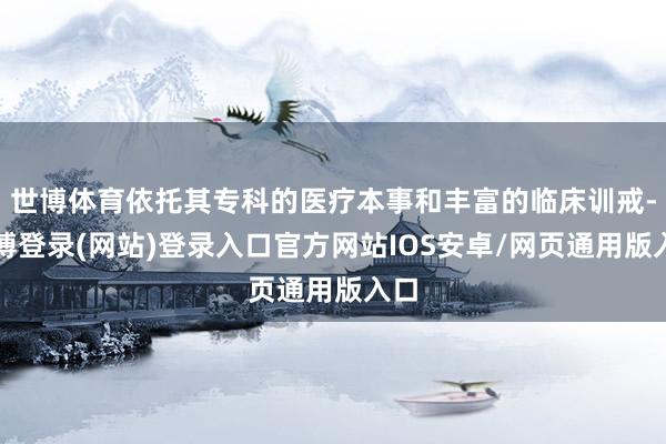 世博体育依托其专科的医疗本事和丰富的临床训戒-世博登录(网站)登录入口官方网站IOS安卓/网页通用版入口