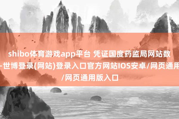 shibo体育游戏app平台 凭证国度药监局网站数据查询-世博登录(网站)登录入口官方网站IOS安卓/网页通用版入口