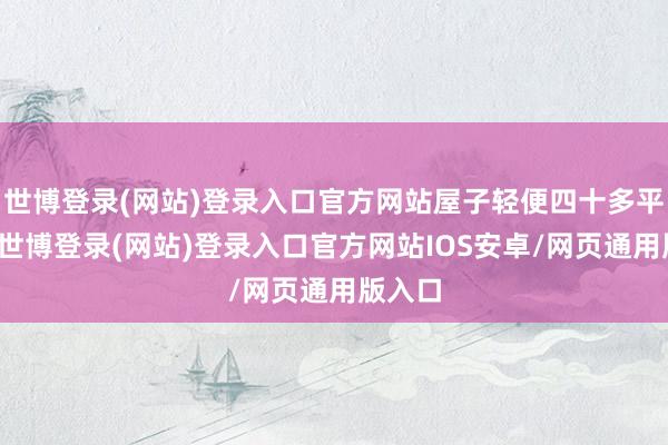 世博登录(网站)登录入口官方网站屋子轻便四十多平方米-世博登录(网站)登录入口官方网站IOS安卓/网页通用版入口
