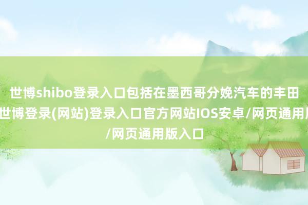 世博shibo登录入口包括在墨西哥分娩汽车的丰田公司-世博登录(网站)登录入口官方网站IOS安卓/网页通用版入口