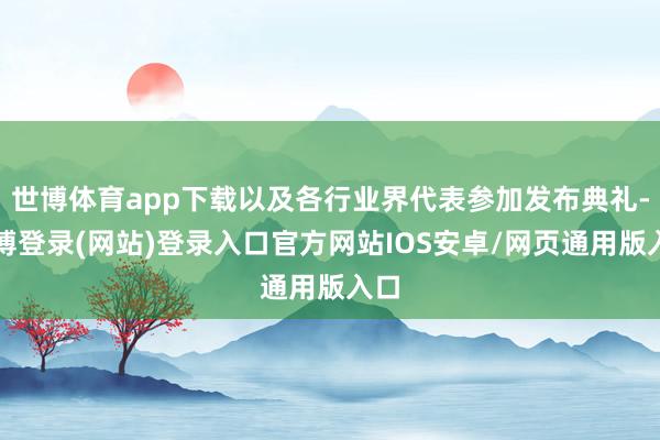 世博体育app下载以及各行业界代表参加发布典礼-世博登录(网站)登录入口官方网站IOS安卓/网页通用版入口