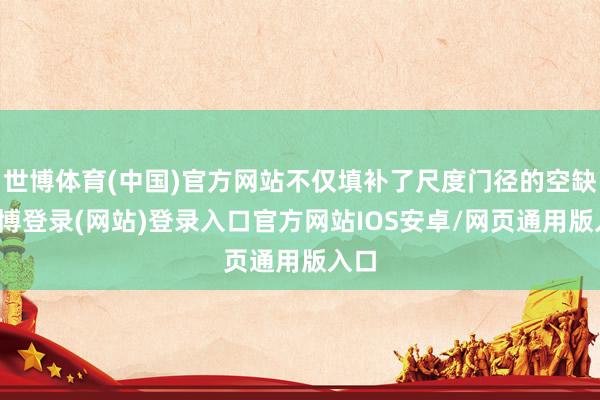 世博体育(中国)官方网站不仅填补了尺度门径的空缺-世博登录(网站)登录入口官方网站IOS安卓/网页通用版入口