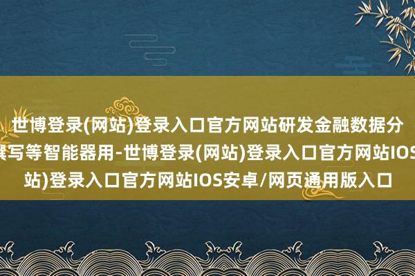 世博登录(网站)登录入口官方网站研发金融数据分析、趋势量度、投研撰写等智能器用-世博登录(网站)登录入口官方网站IOS安卓/网页通用版入口