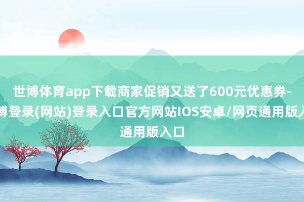 世博体育app下载商家促销又送了600元优惠券-世博登录(网站)登录入口官方网站IOS安卓/网页通用版入口