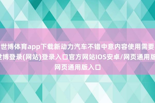 世博体育app下载新动力汽车不错中意内容使用需要的-世博登录(网站)登录入口官方网站IOS安卓/网页通用版入口