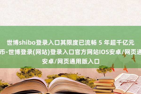 世博shibo登录入口其限度已流畅 5 年超千亿元东谈主民币-世博登录(网站)登录入口官方网站IOS安卓/网页通用版入口