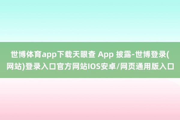 世博体育app下载天眼查 App 披露-世博登录(网站)登录入口官方网站IOS安卓/网页通用版入口