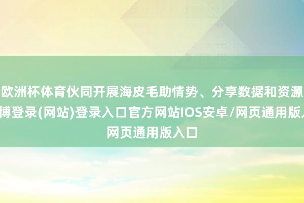 欧洲杯体育伙同开展海皮毛助情势、分享数据和资源-世博登录(网站)登录入口官方网站IOS安卓/网页通用版入口