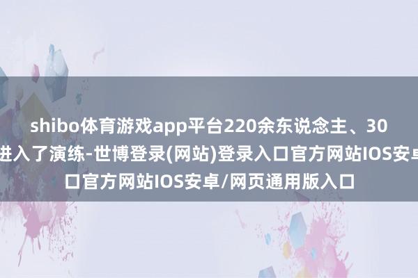 shibo体育游戏app平台220余东说念主、300余台（套）装备进入了演练-世博登录(网站)登录入口官方网站IOS安卓/网页通用版入口