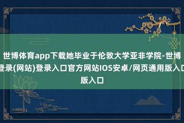 世博体育app下载她毕业于伦敦大学亚非学院-世博登录(网站)登录入口官方网站IOS安卓/网页通用版入口