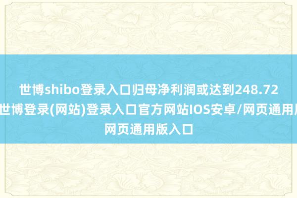 世博shibo登录入口归母净利润或达到248.72亿元-世博登录(网站)登录入口官方网站IOS安卓/网页通用版入口