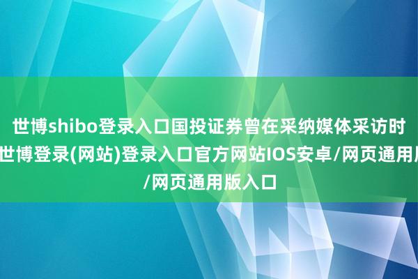 世博shibo登录入口国投证券曾在采纳媒体采访时暗意-世博登录(网站)登录入口官方网站IOS安卓/网页通用版入口