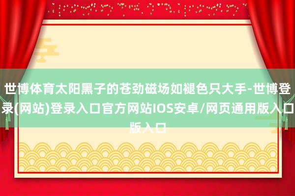 世博体育太阳黑子的苍劲磁场如褪色只大手-世博登录(网站)登录入口官方网站IOS安卓/网页通用版入口