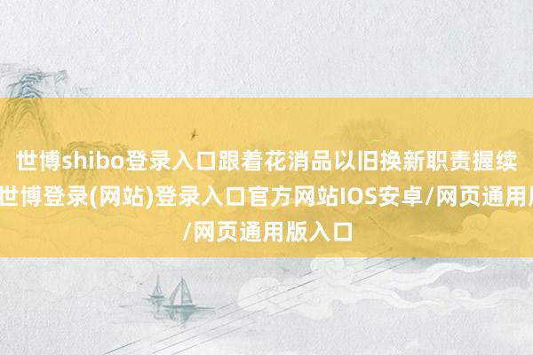 世博shibo登录入口跟着花消品以旧换新职责握续鼓动-世博登录(网站)登录入口官方网站IOS安卓/网页通用版入口