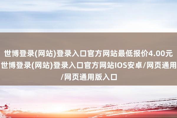 世博登录(网站)登录入口官方网站最低报价4.00元/公斤-世博登录(网站)登录入口官方网站IOS安卓/网页通用版入口