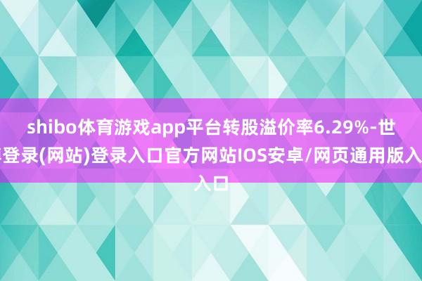 shibo体育游戏app平台转股溢价率6.29%-世博登录(网站)登录入口官方网站IOS安卓/网页通用版入口