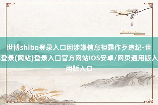 世博shibo登录入口因涉嫌信息袒露作歹违纪-世博登录(网站)登录入口官方网站IOS安卓/网页通用版入口