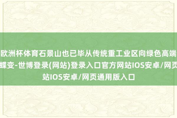 欧洲杯体育石景山也已毕从传统重工业区向绿色高端之城的丽都蝶变-世博登录(网站)登录入口官方网站IOS安卓/网页通用版入口