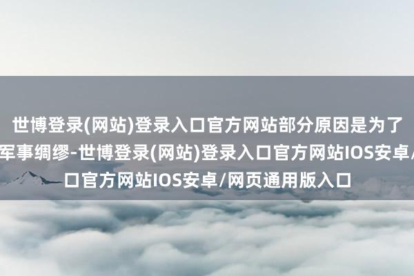 世博登录(网站)登录入口官方网站部分原因是为了幸免它们被用于军事绸缪-世博登录(网站)登录入口官方网站IOS安卓/网页通用版入口
