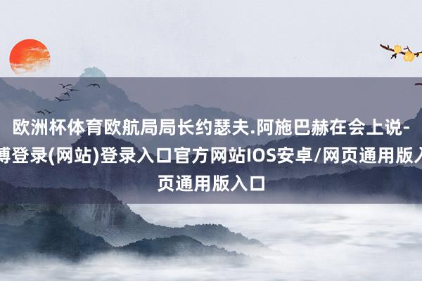 欧洲杯体育欧航局局长约瑟夫.阿施巴赫在会上说-世博登录(网站)登录入口官方网站IOS安卓/网页通用版入口