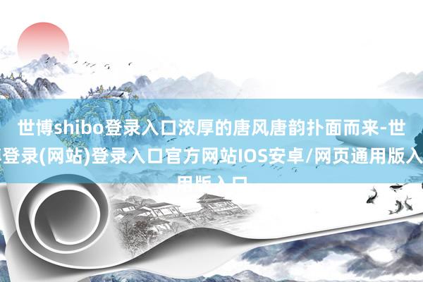 世博shibo登录入口浓厚的唐风唐韵扑面而来-世博登录(网站)登录入口官方网站IOS安卓/网页通用版入口