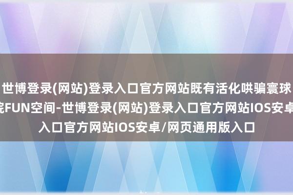 世博登录(网站)登录入口官方网站既有活化哄骗寰球空间的北京笑剧院FUN空间-世博登录(网站)登录入口官方网站IOS安卓/网页通用版入口