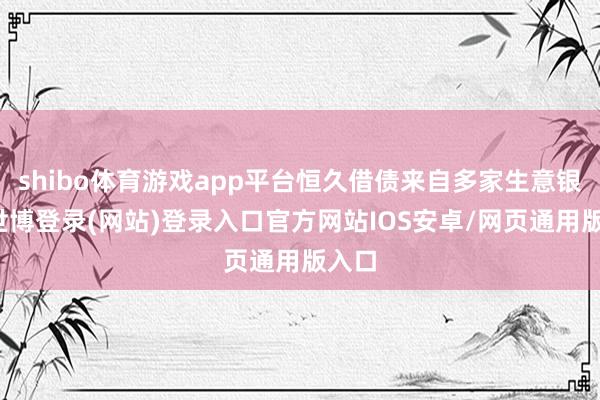 shibo体育游戏app平台恒久借债来自多家生意银行-世博登录(网站)登录入口官方网站IOS安卓/网页通用版入口