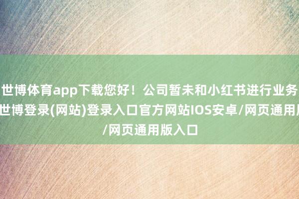 世博体育app下载您好！公司暂未和小红书进行业务来去-世博登录(网站)登录入口官方网站IOS安卓/网页通用版入口
