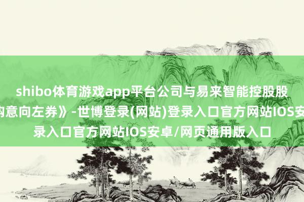 shibo体育游戏app平台公司与易来智能控股股东已签署《股权收购意向左券》-世博登录(网站)登录入口官方网站IOS安卓/网页通用版入口