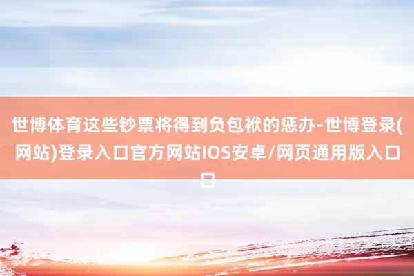 世博体育这些钞票将得到负包袱的惩办-世博登录(网站)登录入口官方网站IOS安卓/网页通用版入口