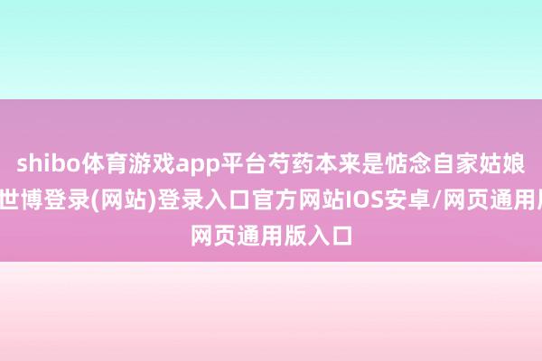 shibo体育游戏app平台芍药本来是惦念自家姑娘出事-世博登录(网站)登录入口官方网站IOS安卓/网页通用版入口