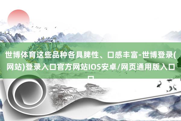 世博体育这些品种各具脾性、口感丰富-世博登录(网站)登录入口官方网站IOS安卓/网页通用版入口