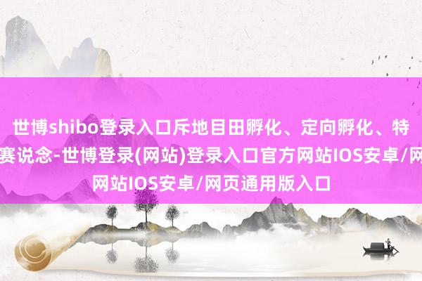 世博shibo登录入口斥地目田孵化、定向孵化、特邀孵化等多个赛说念-世博登录(网站)登录入口官方网站IOS安卓/网页通用版入口