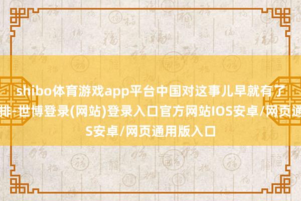 shibo体育游戏app平台中国对这事儿早就有了玉成的安排-世博登录(网站)登录入口官方网站IOS安卓/网页通用版入口