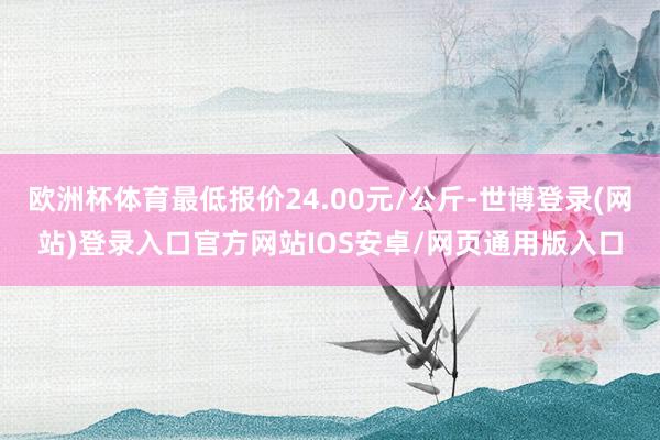 欧洲杯体育最低报价24.00元/公斤-世博登录(网站)登录入口官方网站IOS安卓/网页通用版入口