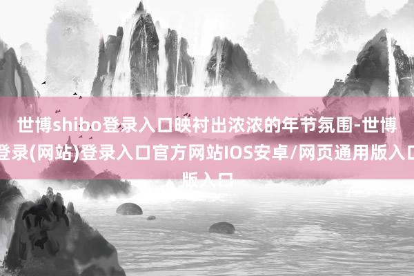 世博shibo登录入口映衬出浓浓的年节氛围-世博登录(网站)登录入口官方网站IOS安卓/网页通用版入口
