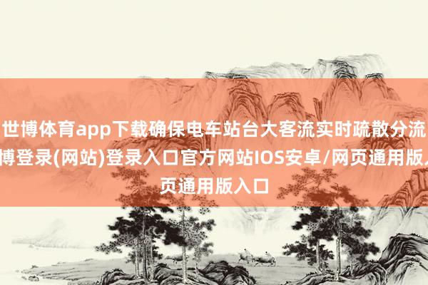 世博体育app下载确保电车站台大客流实时疏散分流-世博登录(网站)登录入口官方网站IOS安卓/网页通用版入口