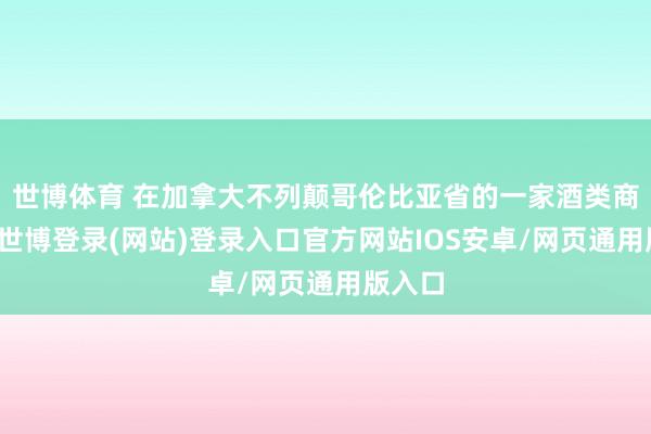 世博体育 在加拿大不列颠哥伦比亚省的一家酒类商店里-世博登录(网站)登录入口官方网站IOS安卓/网页通用版入口