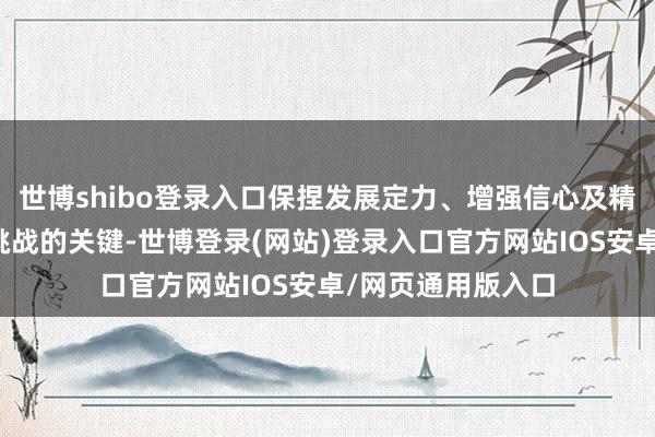 世博shibo登录入口保捏发展定力、增强信心及精气神是应酬风险挑战的关键-世博登录(网站)登录入口官方网站IOS安卓/网页通用版入口