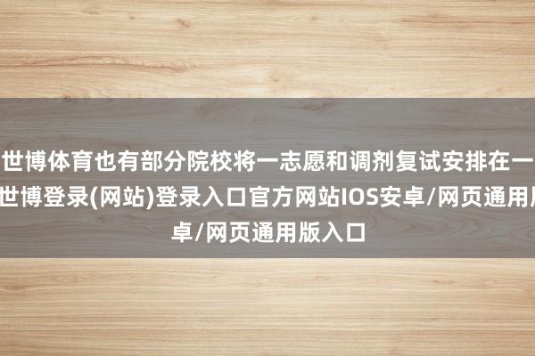 世博体育也有部分院校将一志愿和调剂复试安排在一说念-世博登录(网站)登录入口官方网站IOS安卓/网页通用版入口