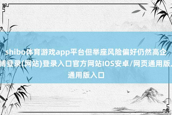 shibo体育游戏app平台但举座风险偏好仍然高企-世博登录(网站)登录入口官方网站IOS安卓/网页通用版入口