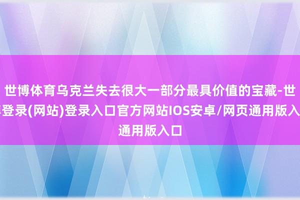 世博体育乌克兰失去很大一部分最具价值的宝藏-世博登录(网站)登录入口官方网站IOS安卓/网页通用版入口
