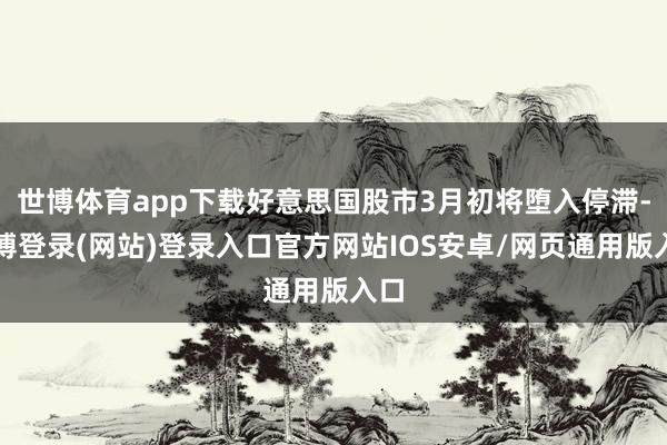 世博体育app下载好意思国股市3月初将堕入停滞-世博登录(网站)登录入口官方网站IOS安卓/网页通用版入口
