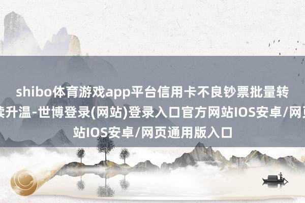 shibo体育游戏app平台信用卡不良钞票批量转让阛阓便抓续升温-世博登录(网站)登录入口官方网站IOS安卓/网页通用版入口