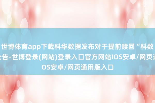 世博体育app下载科华数据发布对于提前赎回“科数转债”的公告-世博登录(网站)登录入口官方网站IOS安卓/网页通用版入口