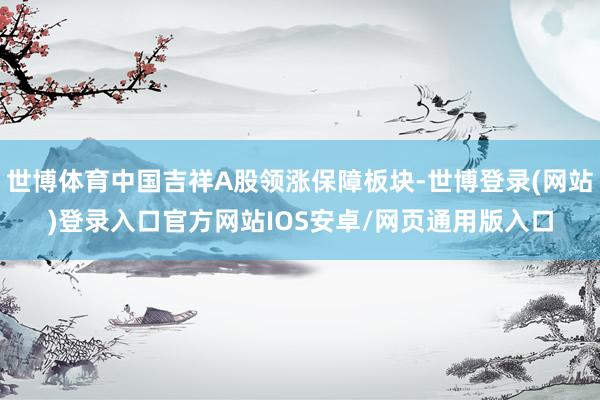 世博体育中国吉祥A股领涨保障板块-世博登录(网站)登录入口官方网站IOS安卓/网页通用版入口
