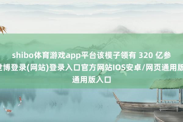 shibo体育游戏app平台该模子领有 320 亿参数-世博登录(网站)登录入口官方网站IOS安卓/网页通用版入口