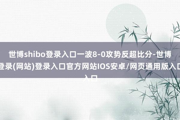 世博shibo登录入口一波8-0攻势反超比分-世博登录(网站)登录入口官方网站IOS安卓/网页通用版入口