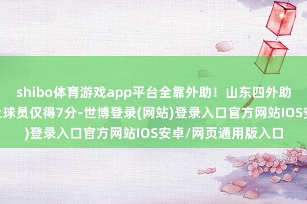 shibo体育游戏app平台全靠外助！山东四外助半场轰下45分，原土球员仅得7分-世博登录(网站)登录入口官方网站IOS安卓/网页通用版入口